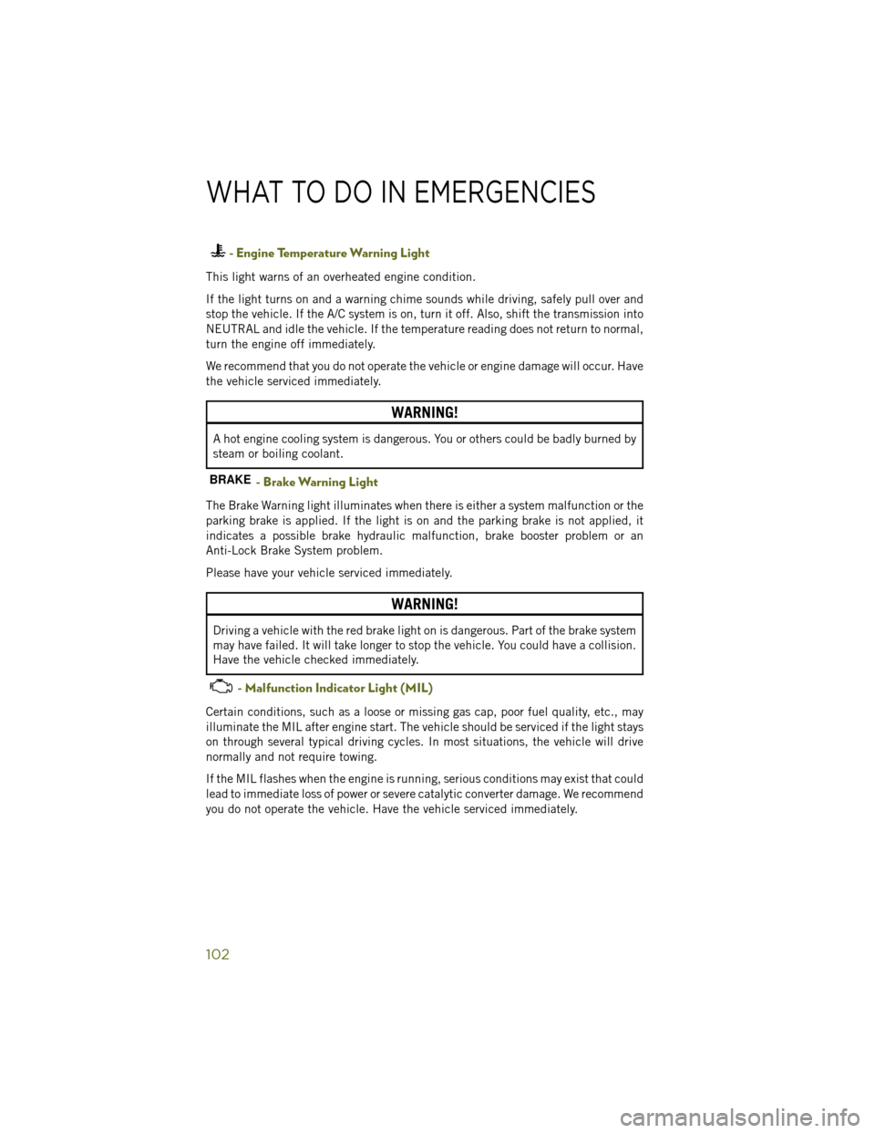 JEEP WRANGLER 2014 JK / 3.G User Guide - Engine Temperature Warning Light
This light warns of an overheated engine condition.
If the light turns on and a warning chime sounds while driving, safely pull over and
stop the vehicle. If the A/C