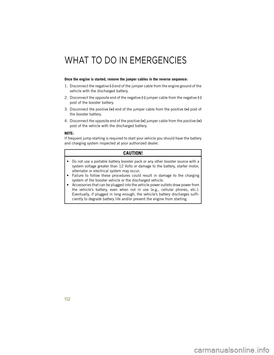 JEEP WRANGLER 2014 JK / 3.G User Guide Once the engine is started, remove the jumper cables in the reverse sequence:
1. Disconnect the negative(-)end of the jumper cable from the engine ground of the
vehicle with the discharged battery.
2.