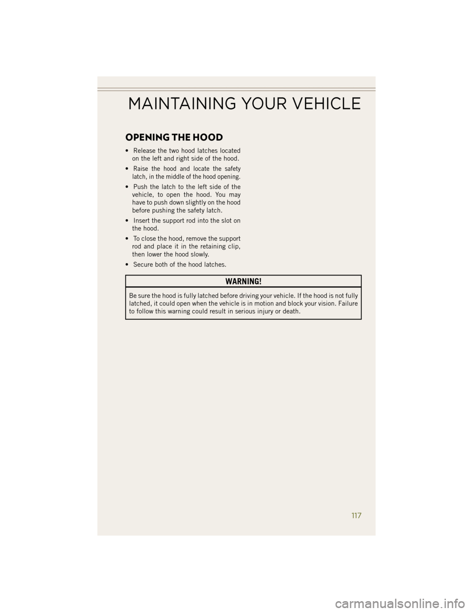 JEEP WRANGLER 2014 JK / 3.G Owners Guide OPENING THE HOOD
• Release the two hood latches locatedon the left and right side of the hood.
•
Raise the hood and locate the safety
latch, in the middle of the hood opening.
• Push the latch t JEEP WRANGLER 2014 JK / 3.G Owners Guide OPENING THE HOOD
• Release the two hood latches locatedon the left and right side of the hood.
•
Raise the hood and locate the safety
latch, in the middle of the hood opening.
• Push the latch t