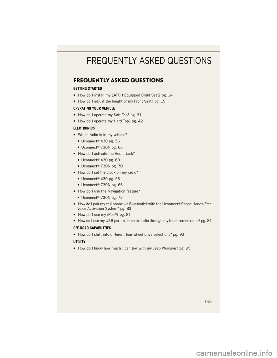 JEEP WRANGLER 2014 JK / 3.G User Guide FREQUENTLY ASKED QUESTIONS
GETTING STARTED
• How do I install my LATCH Equipped Child Seat? pg. 14
• How do I adjust the height of my Front Seat? pg. 19
OPERATING YOUR VEHICLE
• How do I operate JEEP WRANGLER 2014 JK / 3.G User Guide FREQUENTLY ASKED QUESTIONS
GETTING STARTED
• How do I install my LATCH Equipped Child Seat? pg. 14
• How do I adjust the height of my Front Seat? pg. 19
OPERATING YOUR VEHICLE
• How do I operate