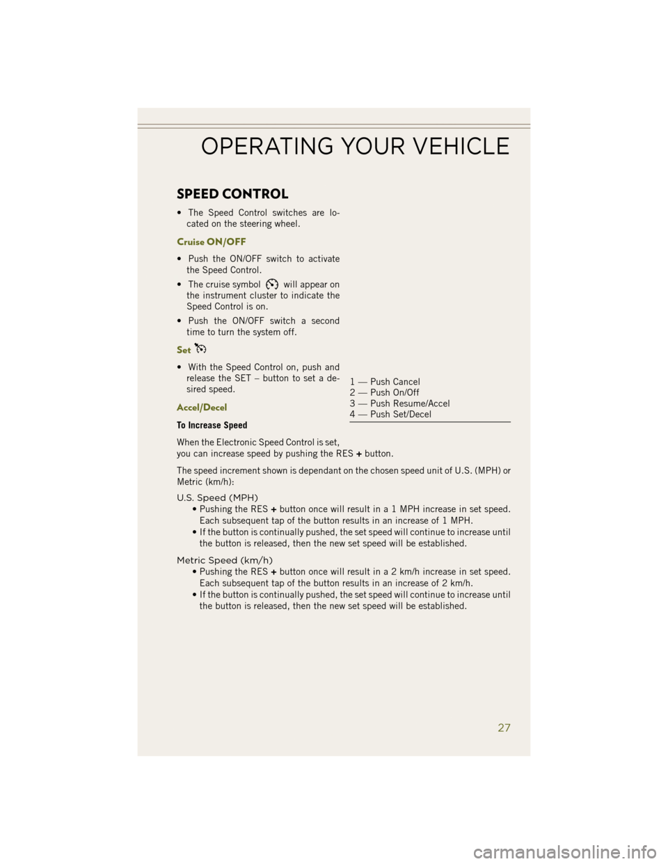 JEEP WRANGLER 2014 JK / 3.G User Guide SPEED CONTROL
• The Speed Control switches are lo-cated on the steering wheel.
Cruise ON/OFF
• Push the ON/OFF switch to activatethe Speed Control.
• The cruise symbol
will appear on
the instrum JEEP WRANGLER 2014 JK / 3.G User Guide SPEED CONTROL
• The Speed Control switches are lo-cated on the steering wheel.
Cruise ON/OFF
• Push the ON/OFF switch to activatethe Speed Control.
• The cruise symbol
will appear on
the instrum