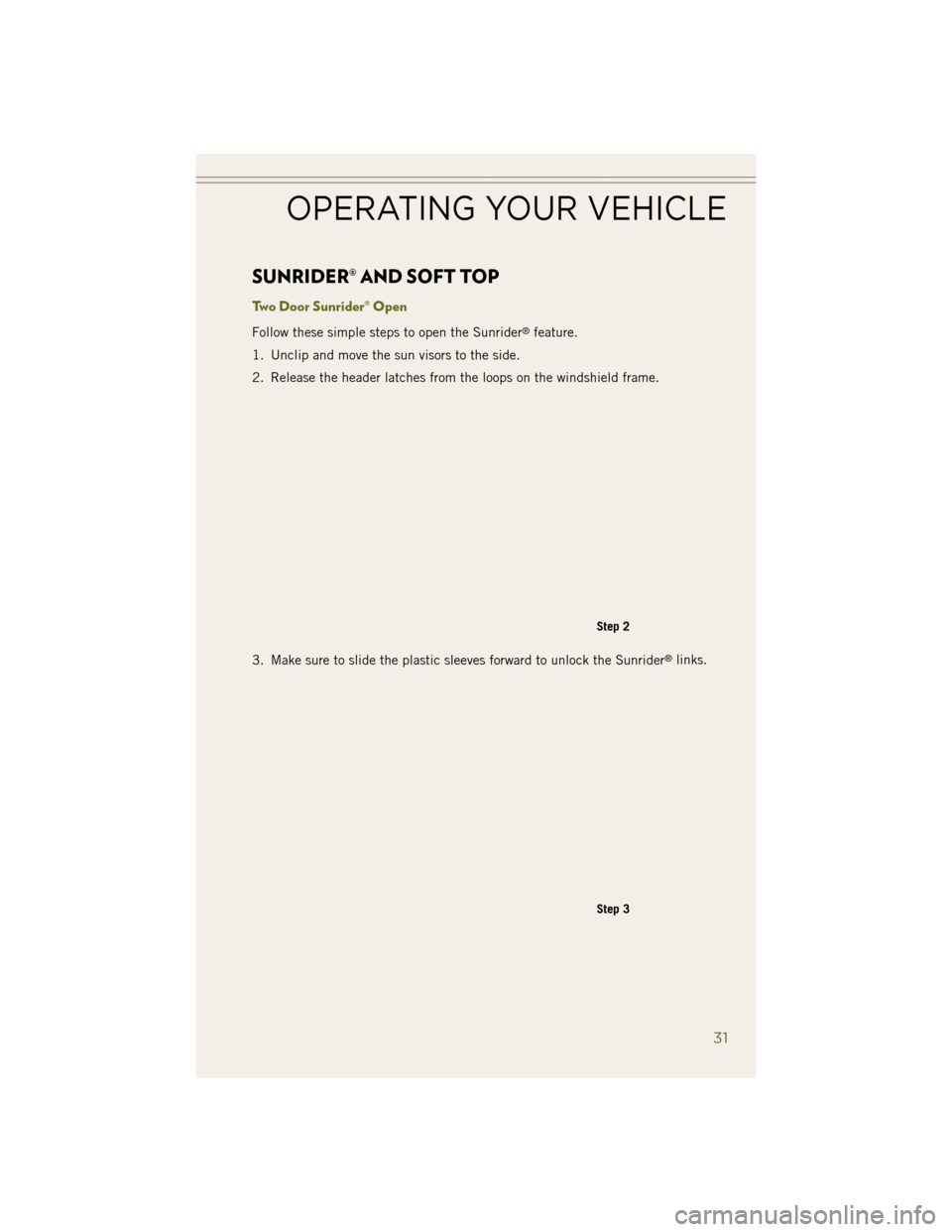 JEEP WRANGLER 2014 JK / 3.G Owners Manual SUNRIDER® AND SOFT TOP
Two Door Sunrider® Open
Follow these simple steps to open the Sunrider®feature.
1. Unclip and move the sun visors to the side.
2. Release the header latches from the loops on JEEP WRANGLER 2014 JK / 3.G Owners Manual SUNRIDER® AND SOFT TOP
Two Door Sunrider® Open
Follow these simple steps to open the Sunrider®feature.
1. Unclip and move the sun visors to the side.
2. Release the header latches from the loops on