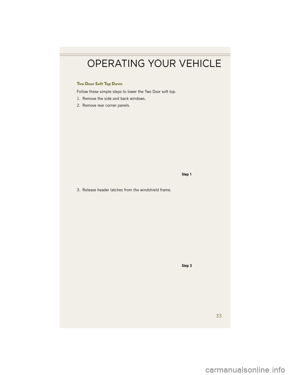 JEEP WRANGLER 2014 JK / 3.G User Guide Two Door Soft Top Down
Follow these simple steps to lower the Two Door soft top.
1. Remove the side and back windows.
2. Remove rear corner panels.
3. Release header latches from the windshield frame.