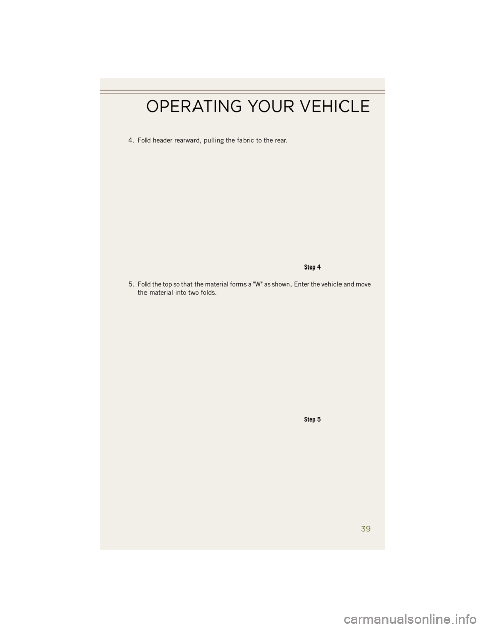 JEEP WRANGLER 2014 JK / 3.G Service Manual 4. Fold header rearward, pulling the fabric to the rear.
5. Fold the top so that the material forms a "W" as shown. Enter the vehicle and movethe material into two folds.
Step 4
Step 5
OPERATING YOUR 