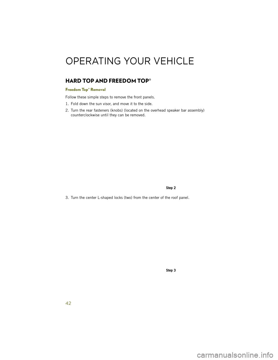 JEEP WRANGLER 2014 JK / 3.G User Guide HARD TOP AND FREEDOM TOP®
Freedom Top® Removal
Follow these simple steps to remove the front panels.
1. Fold down the sun visor, and move it to the side.
2. Turn the rear fasteners (knobs) (located JEEP WRANGLER 2014 JK / 3.G User Guide HARD TOP AND FREEDOM TOP®
Freedom Top® Removal
Follow these simple steps to remove the front panels.
1. Fold down the sun visor, and move it to the side.
2. Turn the rear fasteners (knobs) (located