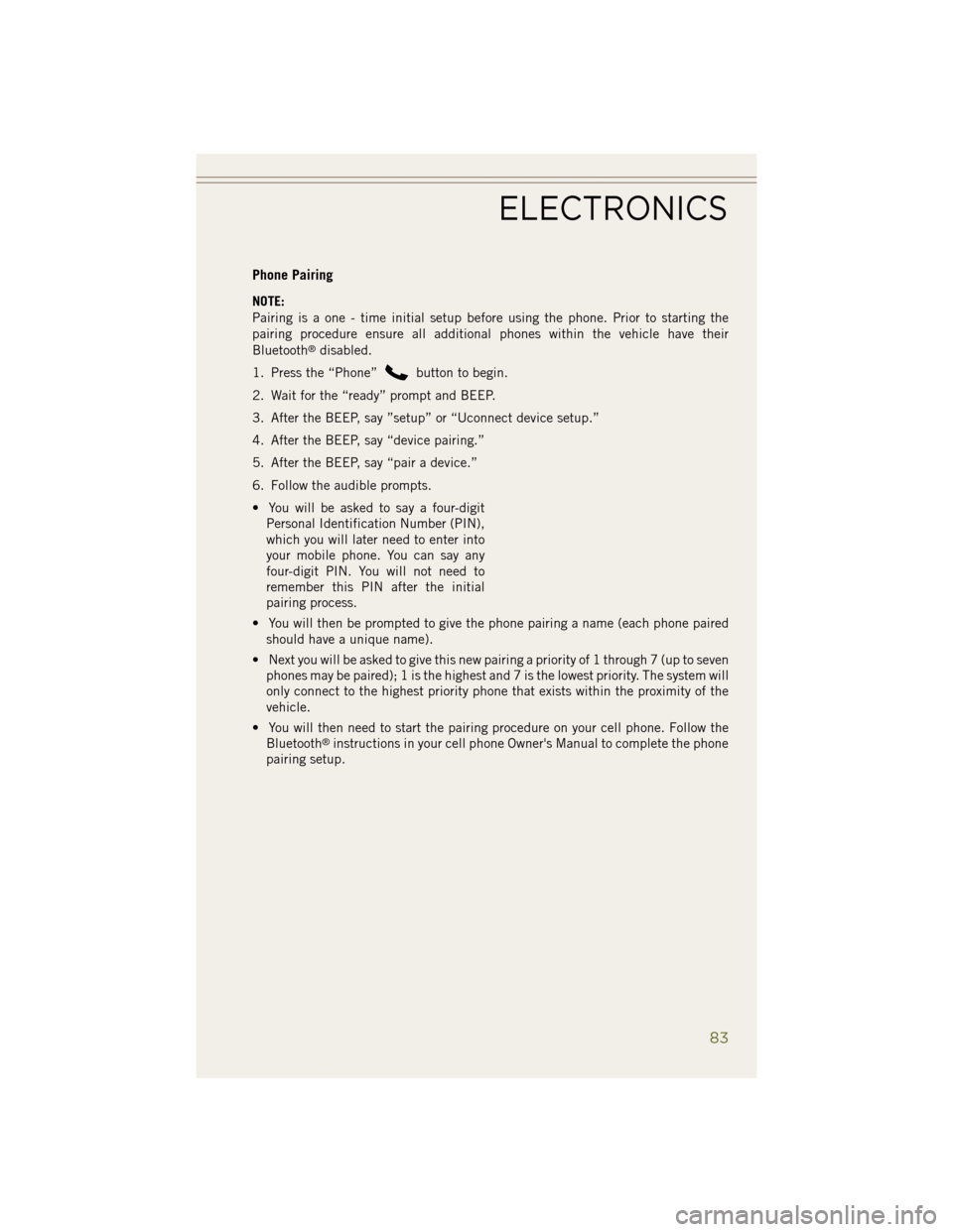 JEEP WRANGLER 2014 JK / 3.G User Guide Phone Pairing
NOTE:
Pairing is a one - time initial setup before using the phone. Prior to starting the
pairing procedure ensure all additional phones within the vehicle have their
Bluetooth
®disable