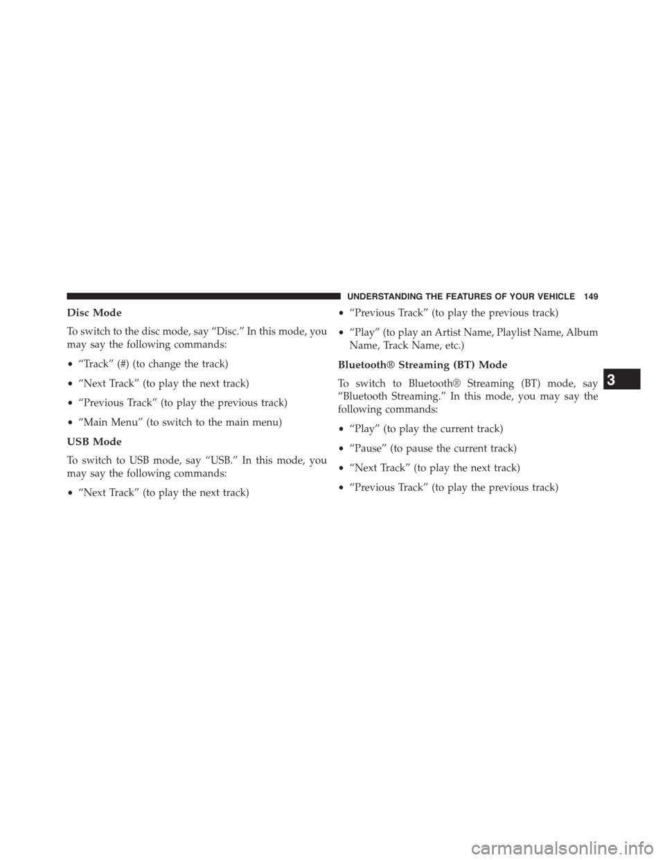 JEEP WRANGLER 2015 JK / 3.G User Guide Disc Mode
To switch to the disc mode, say “Disc.” In this mode, you
may say the following commands:
•“Track” (#) (to change the track)
•“Next Track” (to play the next track)
•“Prev JEEP WRANGLER 2015 JK / 3.G User Guide Disc Mode
To switch to the disc mode, say “Disc.” In this mode, you
may say the following commands:
•“Track” (#) (to change the track)
•“Next Track” (to play the next track)
•“Prev