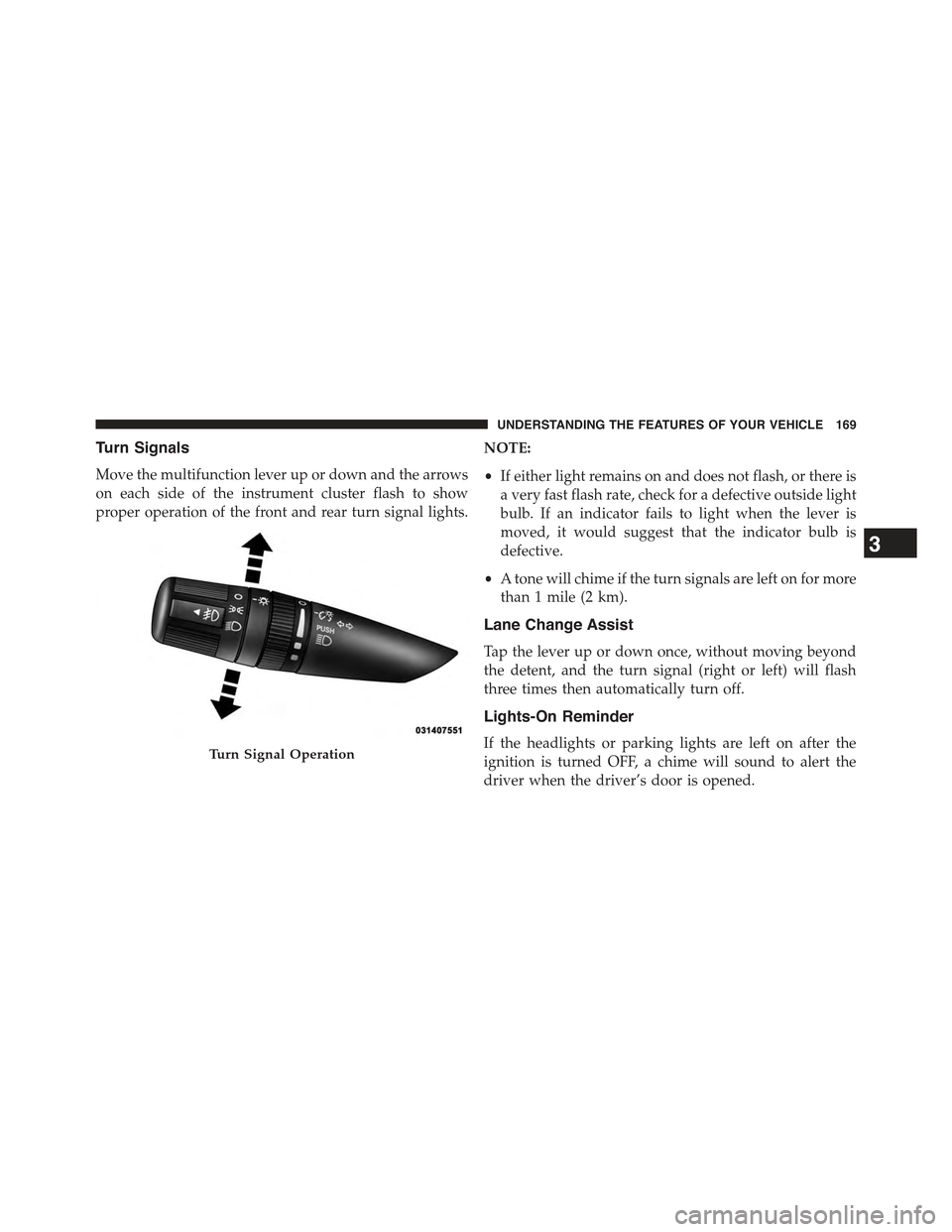 JEEP WRANGLER 2015 JK / 3.G Owners Manual Turn Signals
Move the multifunction lever up or down and the arrows
on each side of the instrument cluster flash to show
proper operation of the front and rear turn signal lights.
NOTE:
•If either l