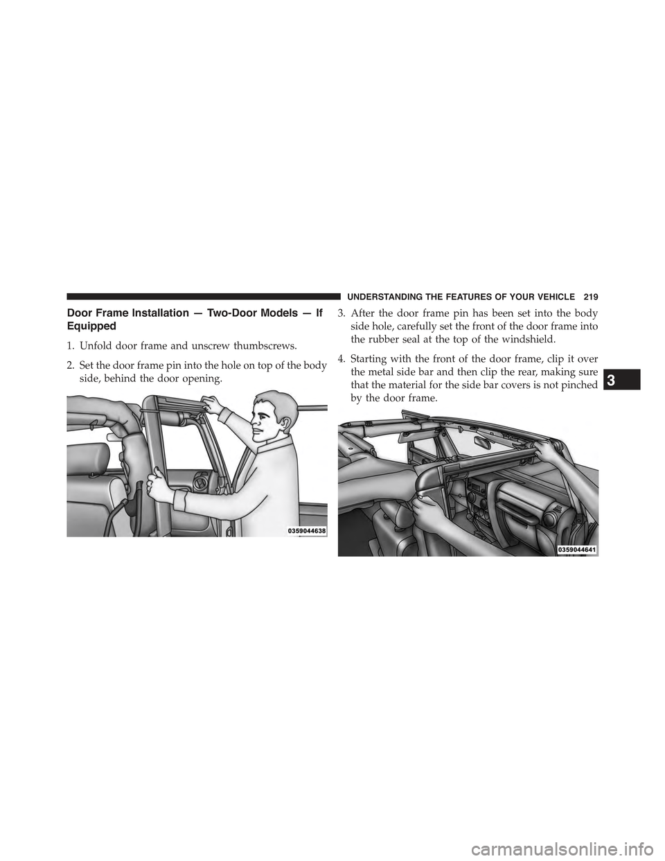 JEEP WRANGLER 2015 JK / 3.G Owners Manual Door Frame Installation — Two-Door Models — If
Equipped
1. Unfold door frame and unscrew thumbscrews.
2. Set the door frame pin into the hole on top of the body
side, behind the door opening.
3. A