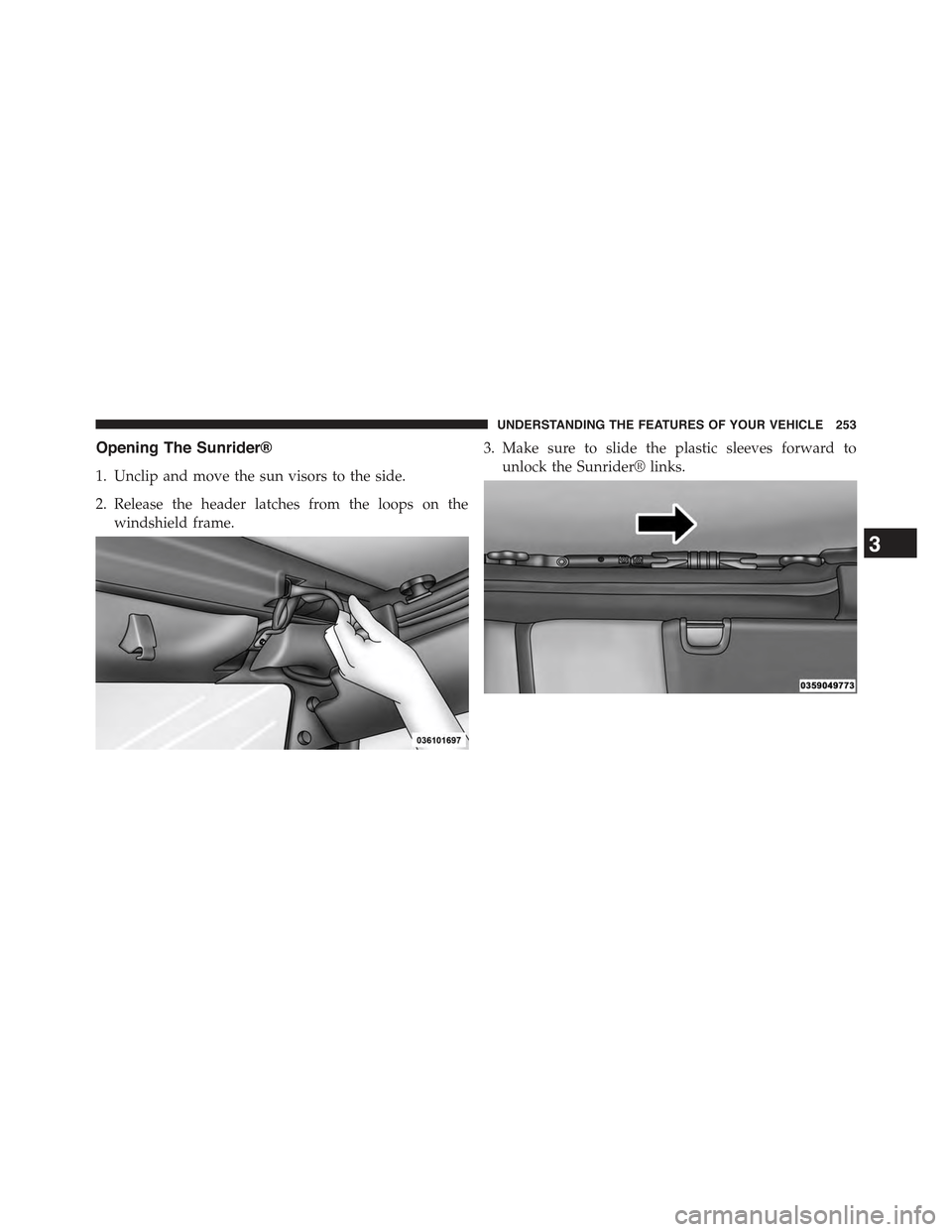 JEEP WRANGLER 2015 JK / 3.G Owners Manual Opening The Sunrider®
1. Unclip and move the sun visors to the side.
2. Release the header latches from the loops on the
windshield frame.
3. Make sure to slide the plastic sleeves forward to
unlock 
