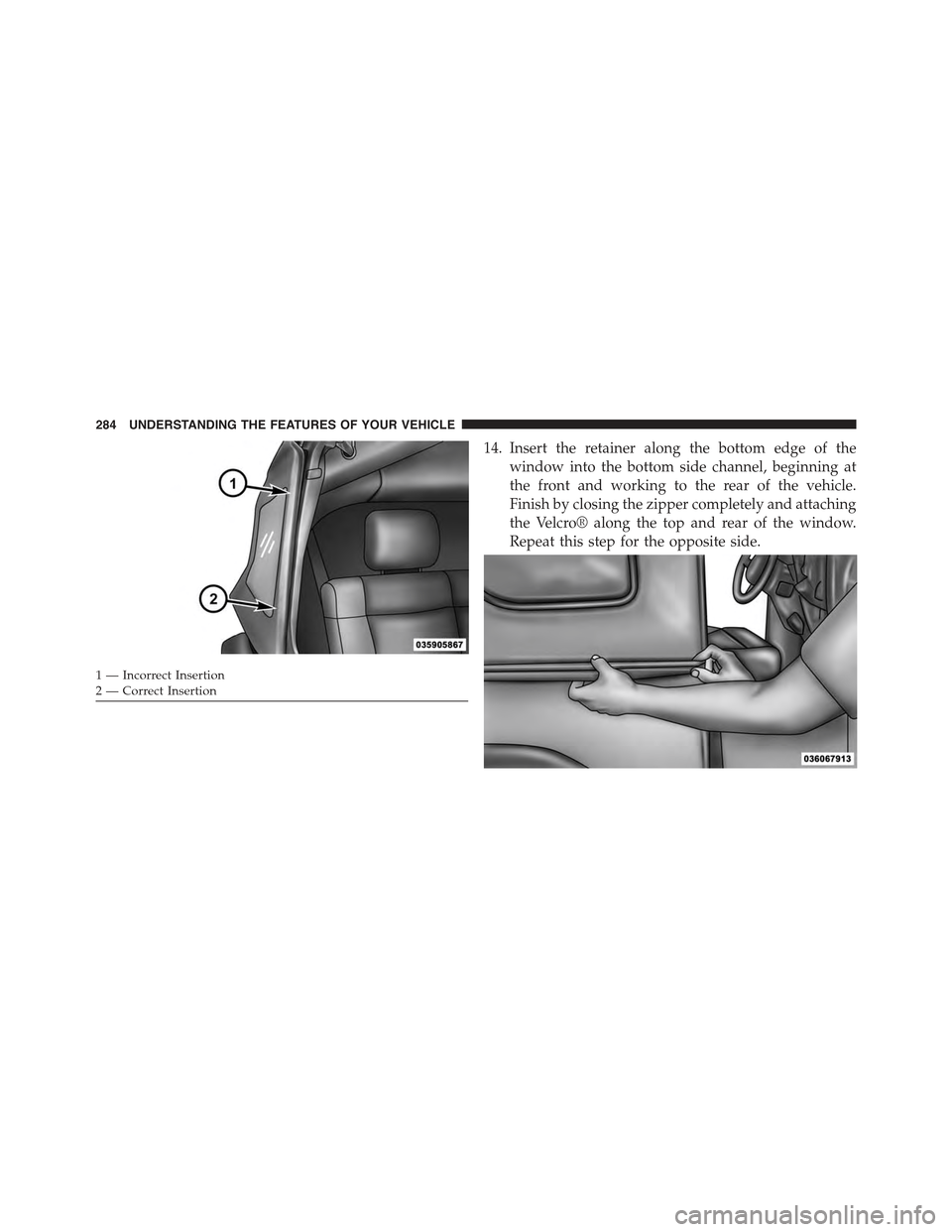 JEEP WRANGLER 2015 JK / 3.G Owners Manual 14. Insert the retainer along the bottom edge of the
window into the bottom side channel, beginning at
the front and working to the rear of the vehicle.
Finish by closing the zipper completely and att