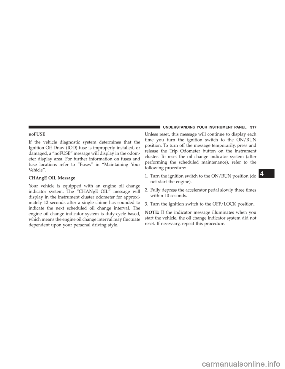 JEEP WRANGLER 2015 JK / 3.G Owners Manual noFUSE
If the vehicle diagnostic system determines that the
Ignition Off Draw (IOD) fuse is improperly installed, or
damaged, a “noFUSE” message will display in the odom-
eter display area. For fu