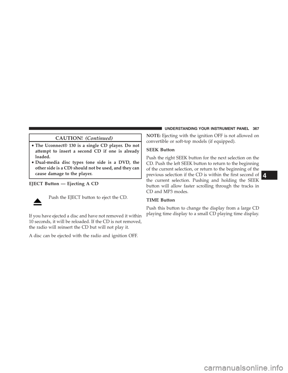JEEP WRANGLER 2015 JK / 3.G Service Manual CAUTION!(Continued)
•The Uconnect® 130 is a single CD player. Do not
attempt to insert a second CD if one is already
loaded.
•Dual-media disc types (one side is a DVD, the
other side is a CD) sho JEEP WRANGLER 2015 JK / 3.G Service Manual CAUTION!(Continued)
•The Uconnect® 130 is a single CD player. Do not
attempt to insert a second CD if one is already
loaded.
•Dual-media disc types (one side is a DVD, the
other side is a CD) sho