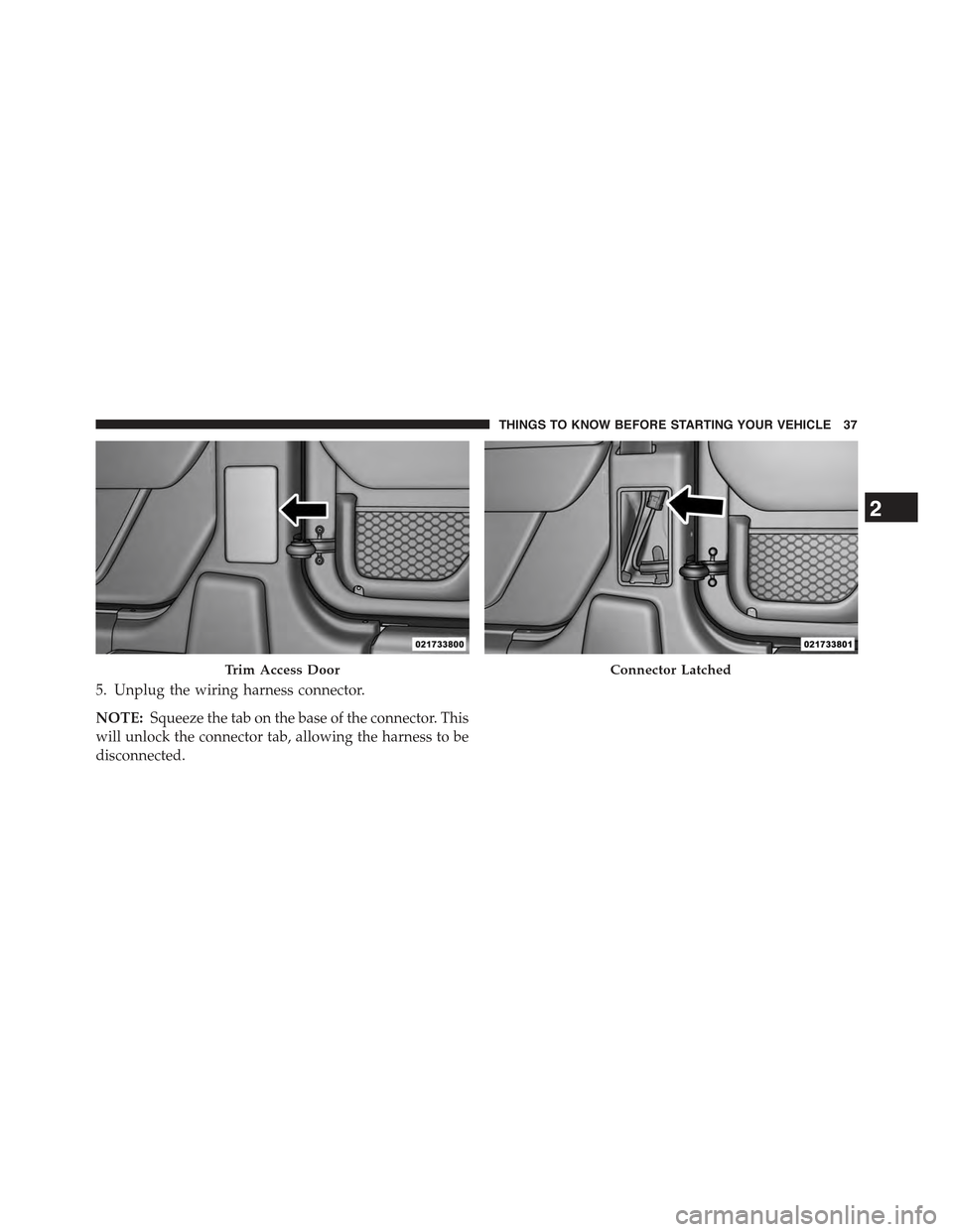 JEEP WRANGLER 2015 JK / 3.G Owners Guide 5. Unplug the wiring harness connector.
NOTE:Squeeze the tab on the base of the connector. This
will unlock the connector tab, allowing the harness to be
disconnected.
Trim Access DoorConnector Latche