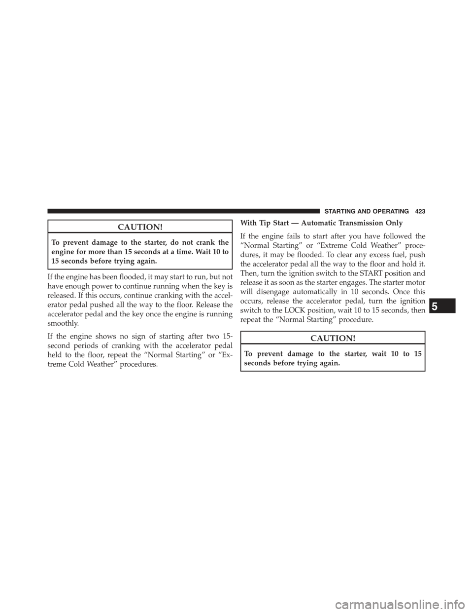 JEEP WRANGLER 2015 JK / 3.G Service Manual CAUTION!
To prevent damage to the starter, do not crank the
engine for more than 15 seconds at a time. Wait 10 to
15 seconds before trying again.
If the engine has been flooded, it may start to run, b JEEP WRANGLER 2015 JK / 3.G Service Manual CAUTION!
To prevent damage to the starter, do not crank the
engine for more than 15 seconds at a time. Wait 10 to
15 seconds before trying again.
If the engine has been flooded, it may start to run, b