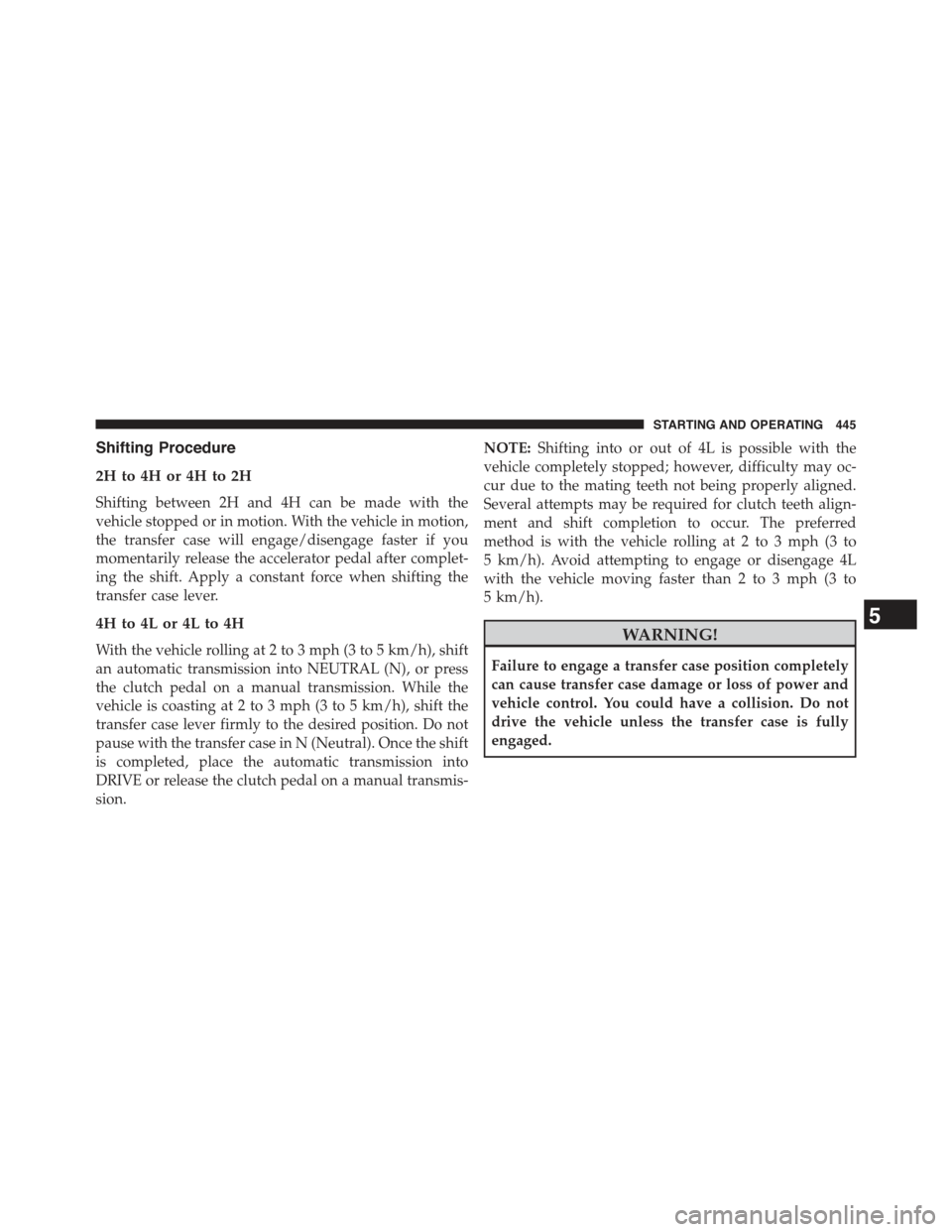 JEEP WRANGLER 2015 JK / 3.G Owners Manual Shifting Procedure
2H to 4H or 4H to 2H
Shifting between 2H and 4H can be made with the
vehicle stopped or in motion. With the vehicle in motion,
the transfer case will engage/disengage faster if you
JEEP WRANGLER 2015 JK / 3.G Owners Manual Shifting Procedure
2H to 4H or 4H to 2H
Shifting between 2H and 4H can be made with the
vehicle stopped or in motion. With the vehicle in motion,
the transfer case will engage/disengage faster if you