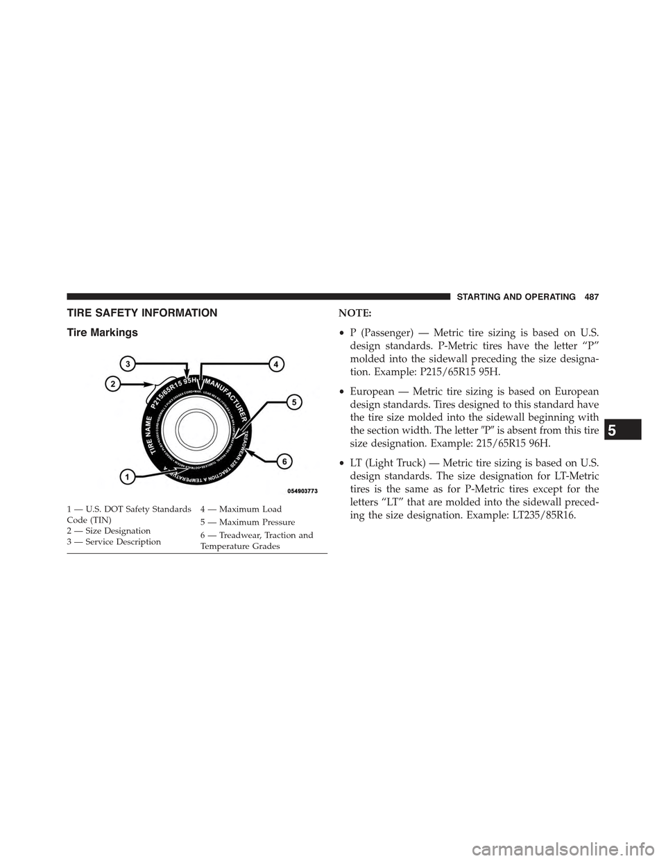 JEEP WRANGLER 2015 JK / 3.G Owners Manual TIRE SAFETY INFORMATION
Tire Markings
NOTE:
•P (Passenger) — Metric tire sizing is based on U.S.
design standards. P-Metric tires have the letter “P”
molded into the sidewall preceding the siz JEEP WRANGLER 2015 JK / 3.G Owners Manual TIRE SAFETY INFORMATION
Tire Markings
NOTE:
•P (Passenger) — Metric tire sizing is based on U.S.
design standards. P-Metric tires have the letter “P”
molded into the sidewall preceding the siz
