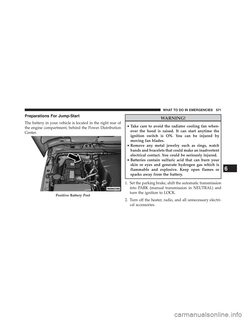 JEEP WRANGLER 2015 JK / 3.G Owners Manual Preparations For Jump-Start
The battery in your vehicle is located in the right rear of
the engine compartment, behind the Power Distribution
Center.
WARNING!
•Take care to avoid the radiator coolin JEEP WRANGLER 2015 JK / 3.G Owners Manual Preparations For Jump-Start
The battery in your vehicle is located in the right rear of
the engine compartment, behind the Power Distribution
Center.
WARNING!
•Take care to avoid the radiator coolin