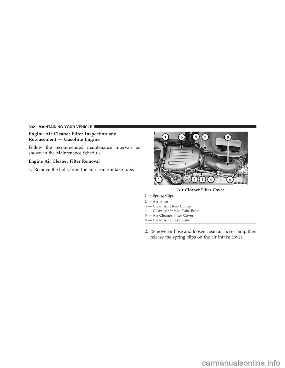 JEEP WRANGLER 2015 JK / 3.G Owners Manual Engine Air Cleaner Filter Inspection and
Replacement — Gasoline Engine
Follow the recommended maintenance intervals as
shown in the Maintenance Schedule.
Engine Air Cleaner Filter Removal
1. Remove JEEP WRANGLER 2015 JK / 3.G Owners Manual Engine Air Cleaner Filter Inspection and
Replacement — Gasoline Engine
Follow the recommended maintenance intervals as
shown in the Maintenance Schedule.
Engine Air Cleaner Filter Removal
1. Remove