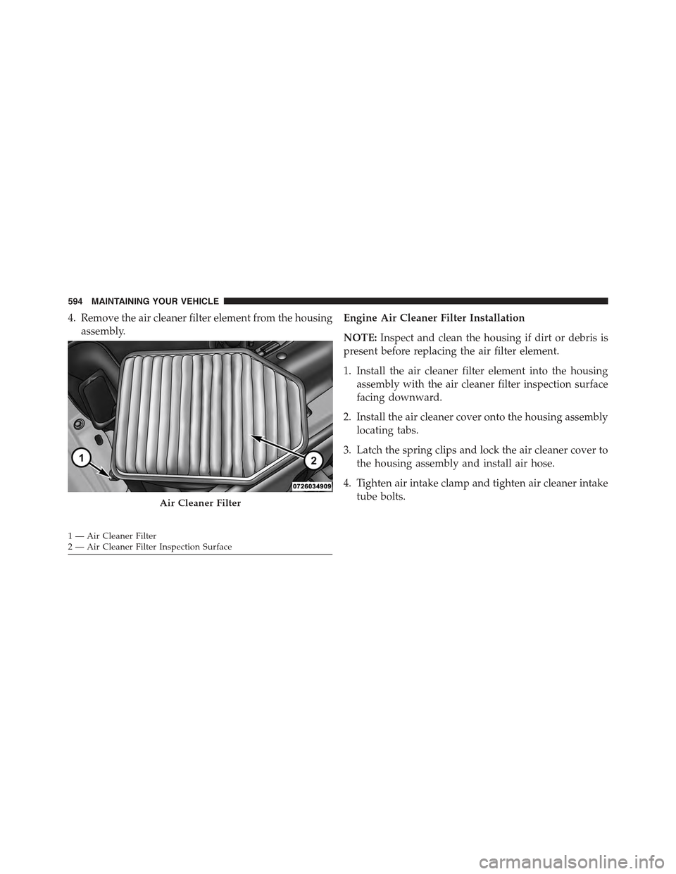 JEEP WRANGLER 2015 JK / 3.G Owners Manual 4. Remove the air cleaner filter element from the housing
assembly.
Engine Air Cleaner Filter Installation
NOTE:Inspect and clean the housing if dirt or debris is
present before replacing the air filt JEEP WRANGLER 2015 JK / 3.G Owners Manual 4. Remove the air cleaner filter element from the housing
assembly.
Engine Air Cleaner Filter Installation
NOTE:Inspect and clean the housing if dirt or debris is
present before replacing the air filt