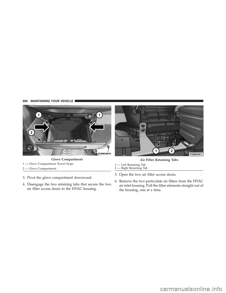 JEEP WRANGLER 2015 JK / 3.G Owners Manual 3. Pivot the glove compartment downward.
4. Disengage the two retaining tabs that secure the two
air filter access doors to the HVAC housing.
1 — Left Retaining Tab2—RightRetainingTab
5. Open the JEEP WRANGLER 2015 JK / 3.G Owners Manual 3. Pivot the glove compartment downward.
4. Disengage the two retaining tabs that secure the two
air filter access doors to the HVAC housing.
1 — Left Retaining Tab2—RightRetainingTab
5. Open the