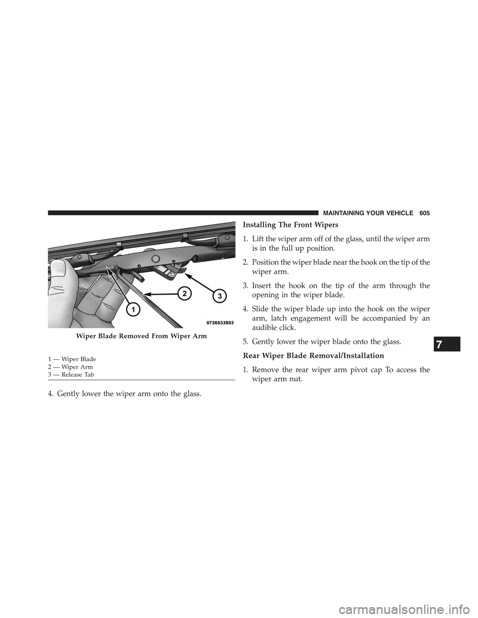 JEEP WRANGLER 2015 JK / 3.G Owners Manual 4. Gently lower the wiper arm onto the glass.
Installing The Front Wipers
1. Lift the wiper arm off of the glass, until the wiper arm
is in the full up position.
2. Position the wiper blade near the h JEEP WRANGLER 2015 JK / 3.G Owners Manual 4. Gently lower the wiper arm onto the glass.
Installing The Front Wipers
1. Lift the wiper arm off of the glass, until the wiper arm
is in the full up position.
2. Position the wiper blade near the h