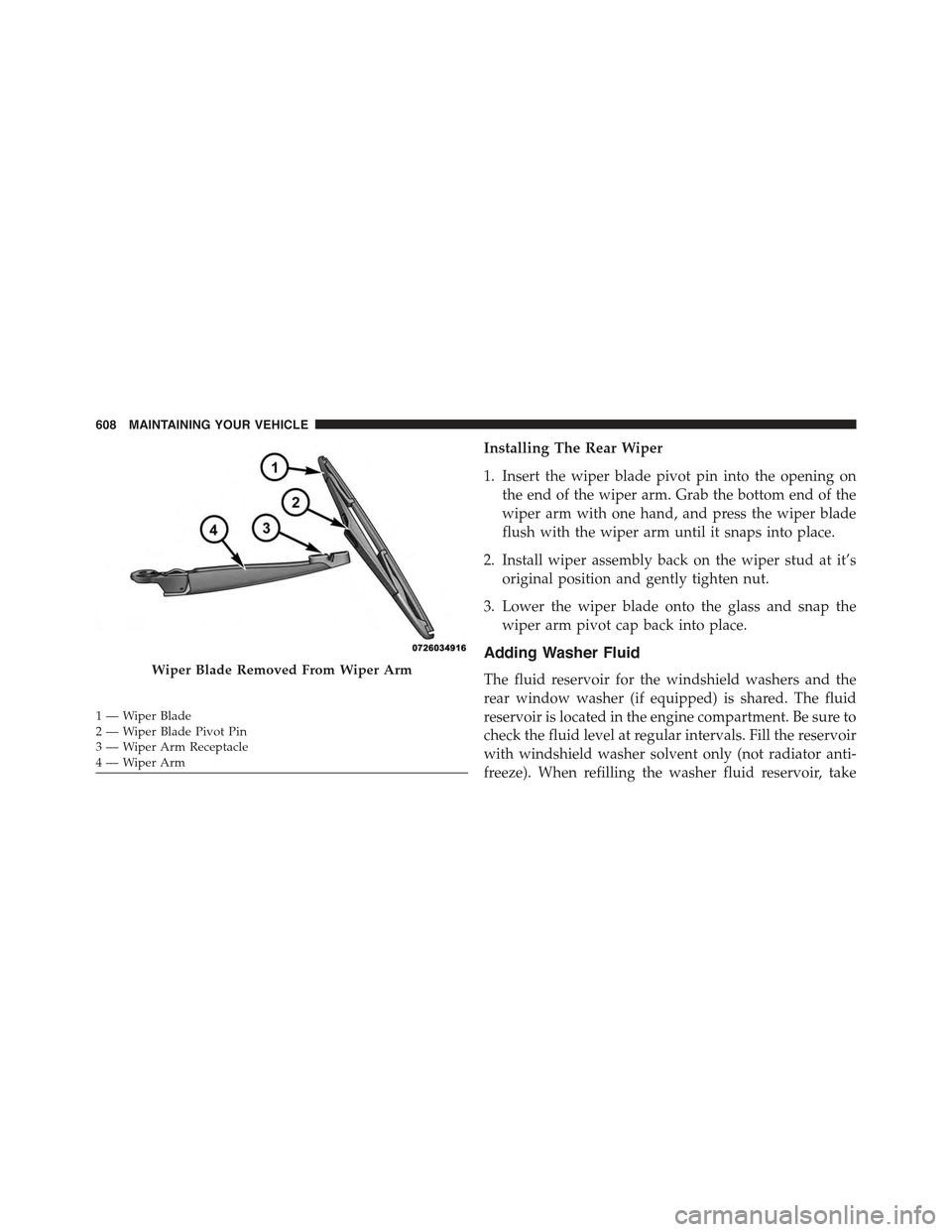 JEEP WRANGLER 2015 JK / 3.G User Guide Installing The Rear Wiper
1. Insert the wiper blade pivot pin into the opening on
the end of the wiper arm. Grab the bottom end of the
wiper arm with one hand, and press the wiper blade
flush with the JEEP WRANGLER 2015 JK / 3.G User Guide Installing The Rear Wiper
1. Insert the wiper blade pivot pin into the opening on
the end of the wiper arm. Grab the bottom end of the
wiper arm with one hand, and press the wiper blade
flush with the