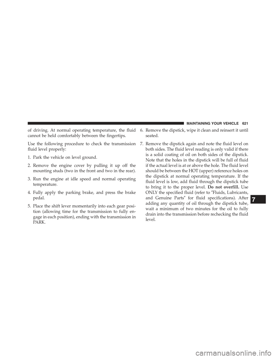 JEEP WRANGLER 2015 JK / 3.G Owners Manual of driving. At normal operating temperature, the fluid
cannot be held comfortably between the fingertips.
Use the following procedure to check the transmission
fluid level properly:
1. Park the vehicl JEEP WRANGLER 2015 JK / 3.G Owners Manual of driving. At normal operating temperature, the fluid
cannot be held comfortably between the fingertips.
Use the following procedure to check the transmission
fluid level properly:
1. Park the vehicl