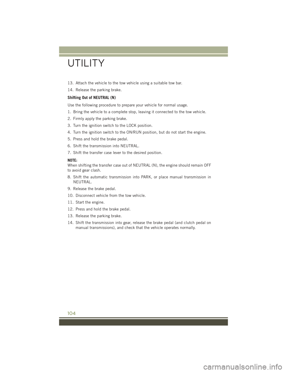 JEEP WRANGLER 2015 JK / 3.G User Guide 13. Attach the vehicle to the tow vehicle using a suitable tow bar.
14. Release the parking brake.
Shifting Out of NEUTRAL (N)
Use the following procedure to prepare your vehicle for normal usage.
1. JEEP WRANGLER 2015 JK / 3.G User Guide 13. Attach the vehicle to the tow vehicle using a suitable tow bar.
14. Release the parking brake.
Shifting Out of NEUTRAL (N)
Use the following procedure to prepare your vehicle for normal usage.
1.