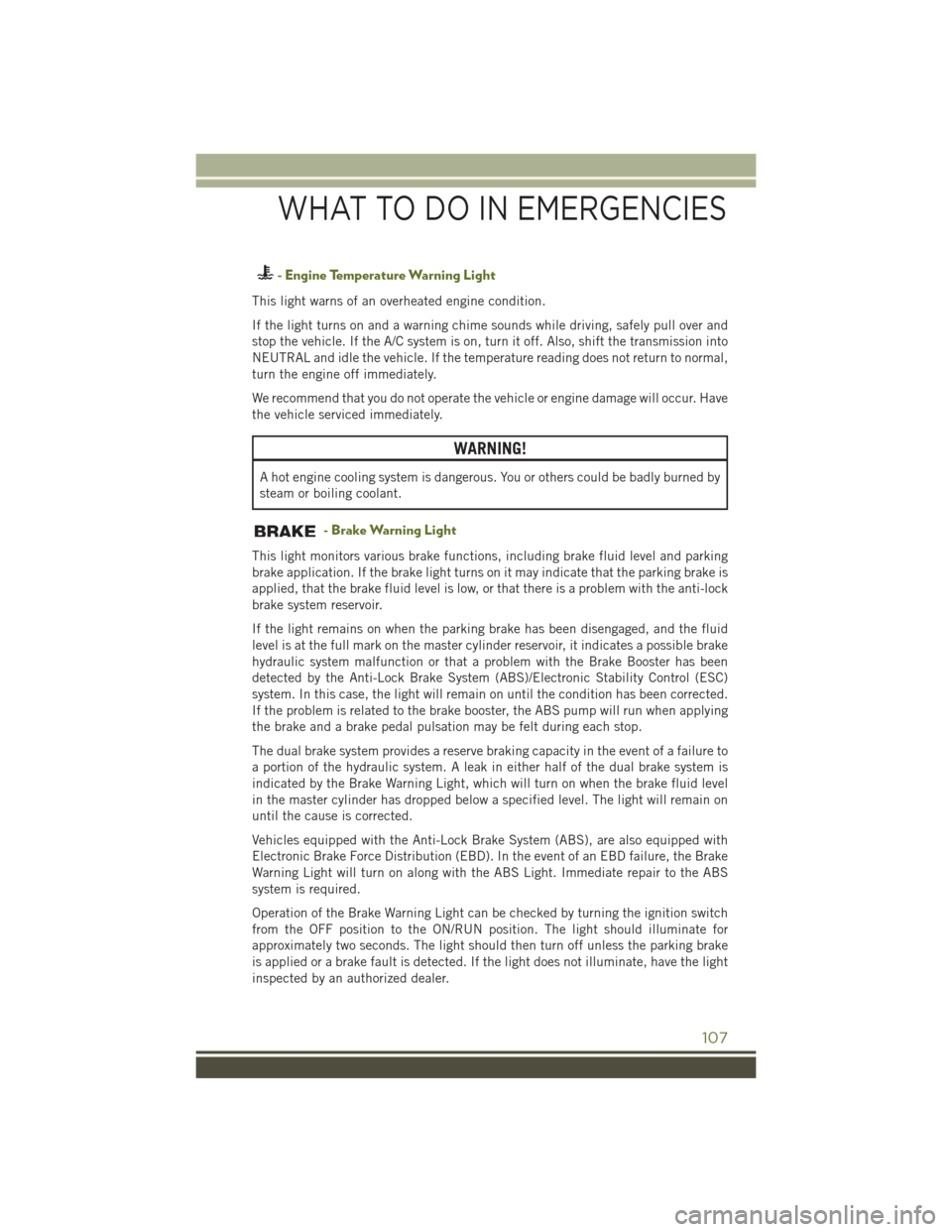 JEEP WRANGLER 2015 JK / 3.G User Guide - Engine Temperature Warning Light
This light warns of an overheated engine condition.
If the light turns on and a warning chime sounds while driving, safely pull over and
stop the vehicle. If the A/C