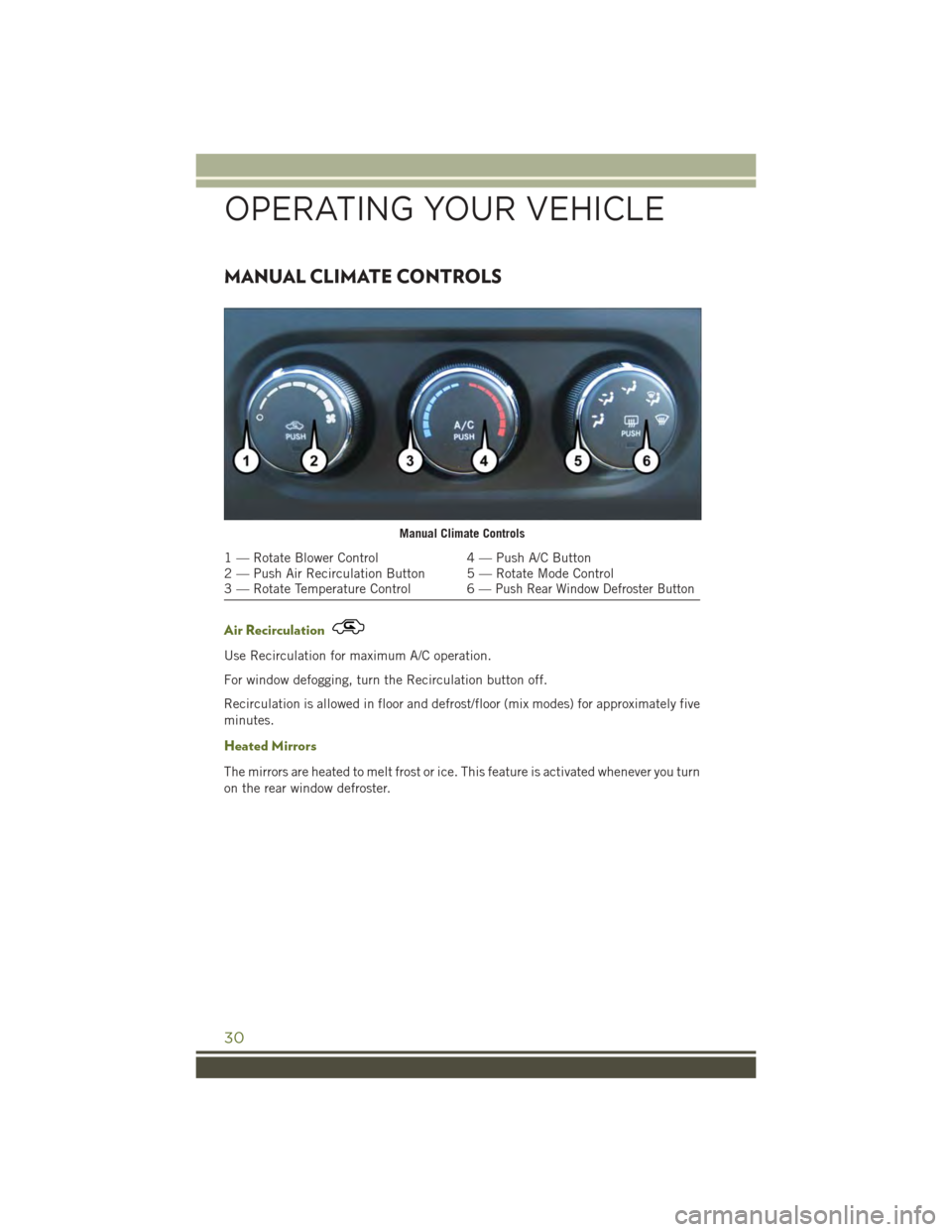 JEEP WRANGLER 2015 JK / 3.G User Guide MANUAL CLIMATE CONTROLS
Air Recirculation
Use Recirculation for maximum A/C operation.
For window defogging, turn the Recirculation button off.
Recirculation is allowed in floor and defrost/floor (mix JEEP WRANGLER 2015 JK / 3.G User Guide MANUAL CLIMATE CONTROLS
Air Recirculation
Use Recirculation for maximum A/C operation.
For window defogging, turn the Recirculation button off.
Recirculation is allowed in floor and defrost/floor (mix