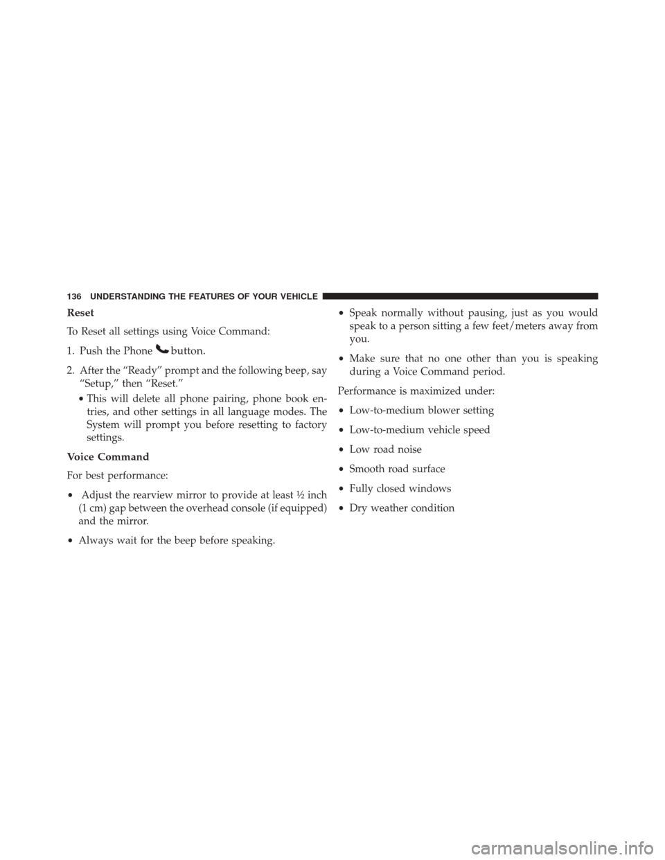 JEEP WRANGLER 2016 JK / 3.G Owners Manual Reset
To Reset all settings using Voice Command:
1. Push the Phone
button.
2. After the “Ready” prompt and the following beep, say“Setup,” then “Reset.”
• This will delete all phone pair JEEP WRANGLER 2016 JK / 3.G Owners Manual Reset
To Reset all settings using Voice Command:
1. Push the Phone
button.
2. After the “Ready” prompt and the following beep, say“Setup,” then “Reset.”
• This will delete all phone pair