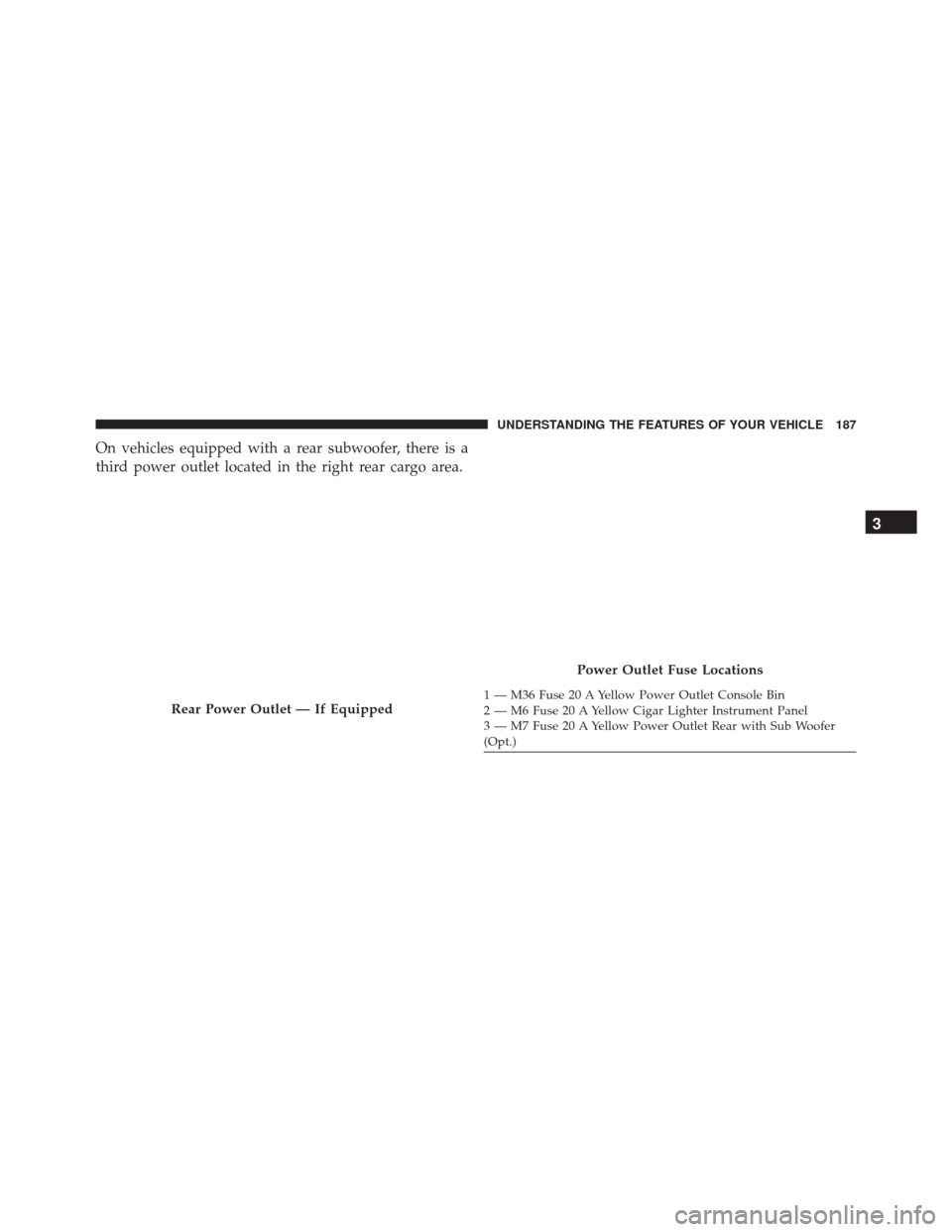 JEEP WRANGLER 2016 JK / 3.G User Guide On vehicles equipped with a rear subwoofer, there is a
third power outlet located in the right rear cargo area.
Rear Power Outlet — If Equipped
Power Outlet Fuse Locations
1 — M36 Fuse 20 A Yellow