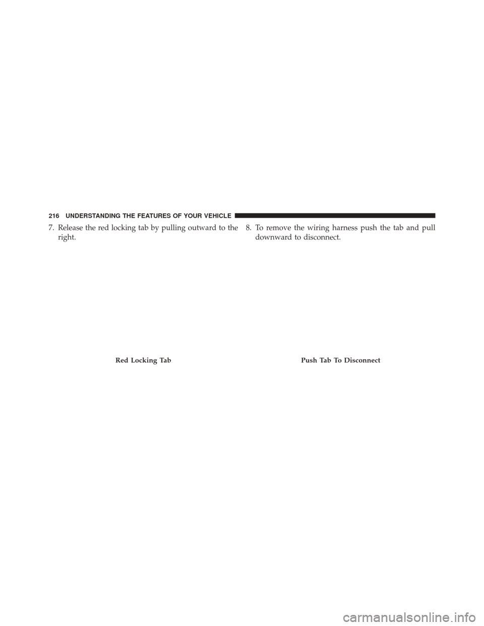 JEEP WRANGLER 2016 JK / 3.G Owners Manual 7. Release the red locking tab by pulling outward to theright. 8. To remove the wiring harness push the tab and pull
downward to disconnect.
Red Locking TabPush Tab To Disconnect
216 UNDERSTANDING THE