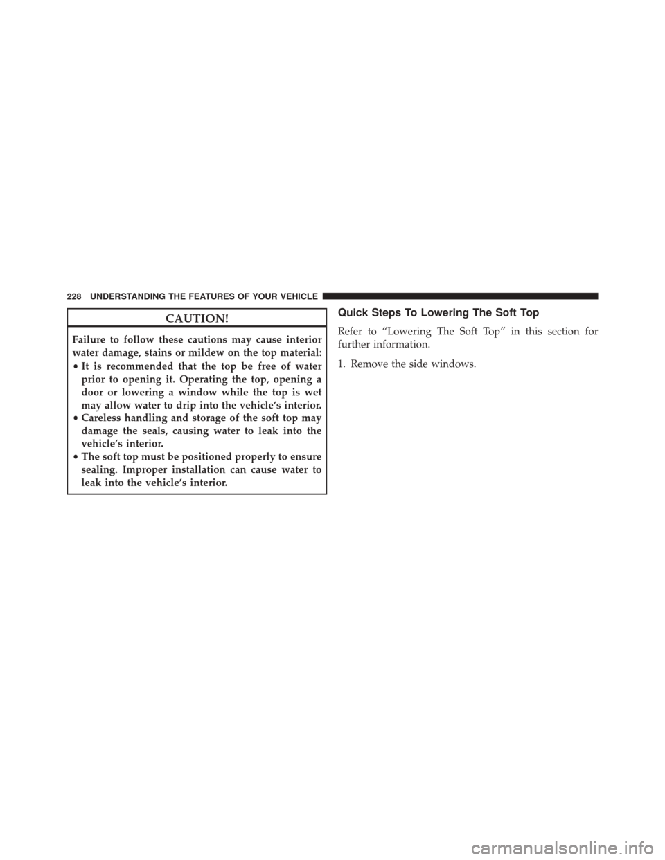 JEEP WRANGLER 2016 JK / 3.G Owners Manual CAUTION!
Failure to follow these cautions may cause interior
water damage, stains or mildew on the top material:
•It is recommended that the top be free of water
prior to opening it. Operating the t