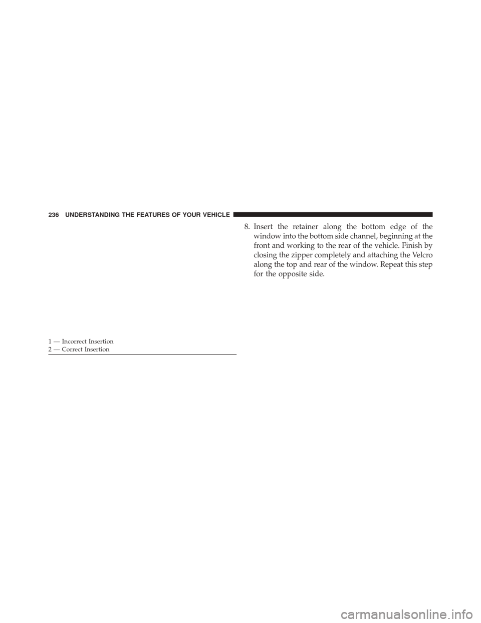 JEEP WRANGLER 2016 JK / 3.G Owners Manual 8. Insert the retainer along the bottom edge of thewindow into the bottom side channel, beginning at the
front and working to the rear of the vehicle. Finish by
closing the zipper completely and attac
