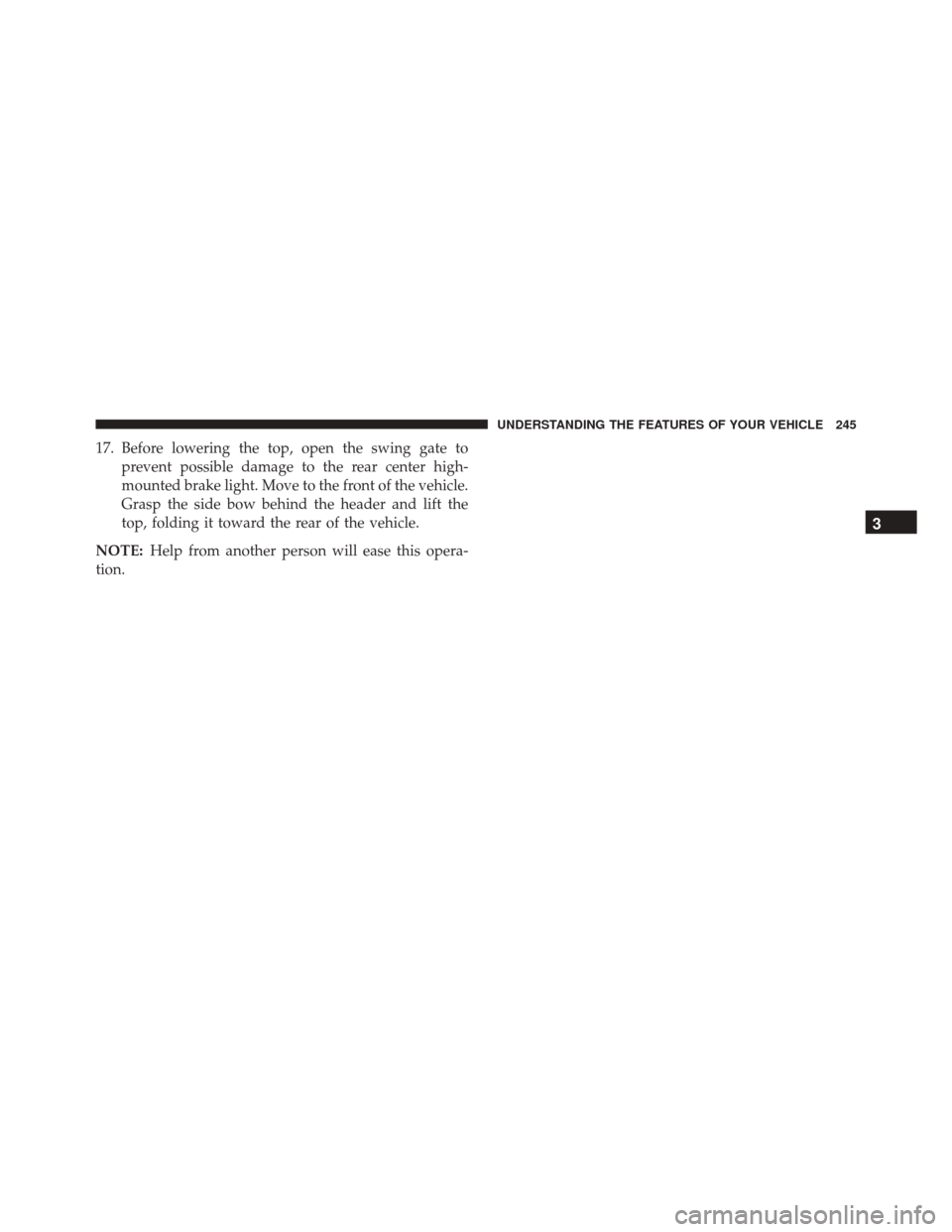 JEEP WRANGLER 2016 JK / 3.G Owners Manual 17. Before lowering the top, open the swing gate toprevent possible damage to the rear center high-
mounted brake light. Move to the front of the vehicle.
Grasp the side bow behind the header and lift