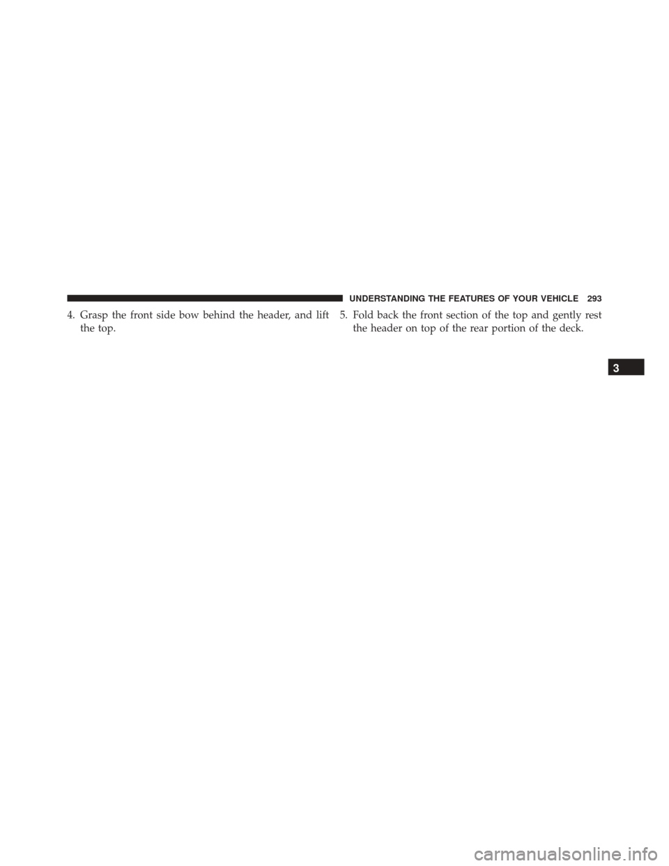 JEEP WRANGLER 2016 JK / 3.G Owners Manual 4. Grasp the front side bow behind the header, and liftthe top. 5. Fold back the front section of the top and gently rest
the header on top of the rear portion of the deck.
3
UNDERSTANDING THE FEATURE