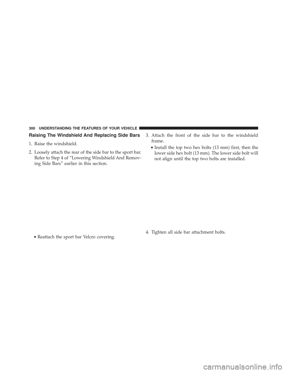 JEEP WRANGLER 2016 JK / 3.G Owners Manual Raising The Windshield And Replacing Side Bars
1. Raise the windshield.
2. Loosely attach the rear of the side bar to the sport bar.Refer to Step 4 of “Lowering Windshield And Remov-
ing Side Bars