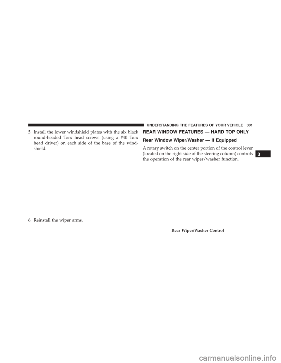 JEEP WRANGLER 2016 JK / 3.G Owners Manual 5. Install the lower windshield plates with the six blackround-headed Torx head screws (using a #40 Torx
head driver) on each side of the base of the wind-
shield.
6. Reinstall the wiper arms.REAR WIN