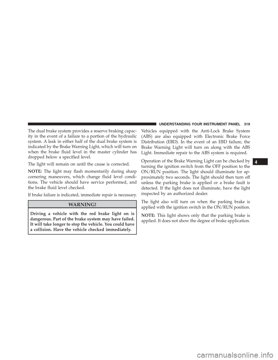 JEEP WRANGLER 2016 JK / 3.G Owners Manual The dual brake system provides a reserve braking capac-
ity in the event of a failure to a portion of the hydraulic
system. A leak in either half of the dual brake system is
indicated by the Brake War