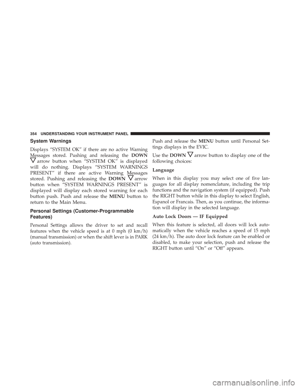 JEEP WRANGLER 2016 JK / 3.G Owners Manual System Warnings
Displays “SYSTEM OK” if there are no active Warning
Messages stored. Pushing and releasing theDOWN
arrow button when “SYSTEM OK” is displayed
will do nothing. Displays “SYSTE