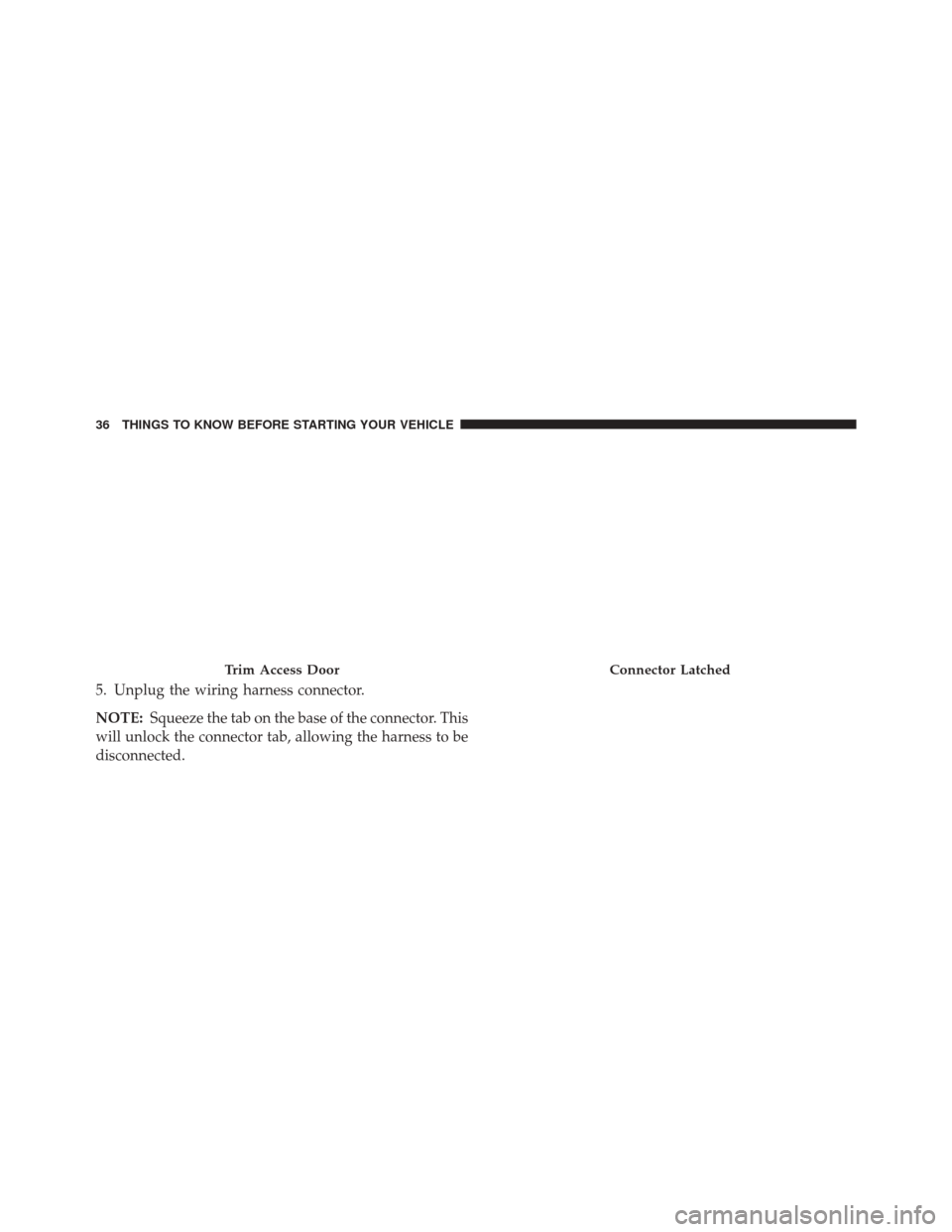 JEEP WRANGLER 2016 JK / 3.G Owners Guide 5. Unplug the wiring harness connector.
NOTE:Squeeze the tab on the base of the connector. This
will unlock the connector tab, allowing the harness to be
disconnected.
Trim Access DoorConnector Latche