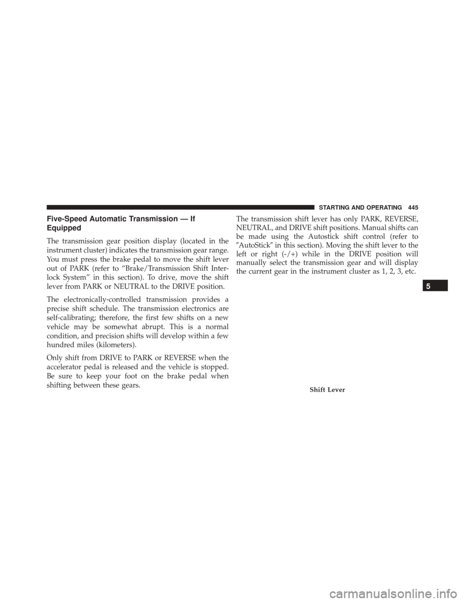 JEEP WRANGLER 2016 JK / 3.G Owners Manual Five-Speed Automatic Transmission — If
Equipped
The transmission gear position display (located in the
instrument cluster) indicates the transmission gear range.
You must press the brake pedal to mo