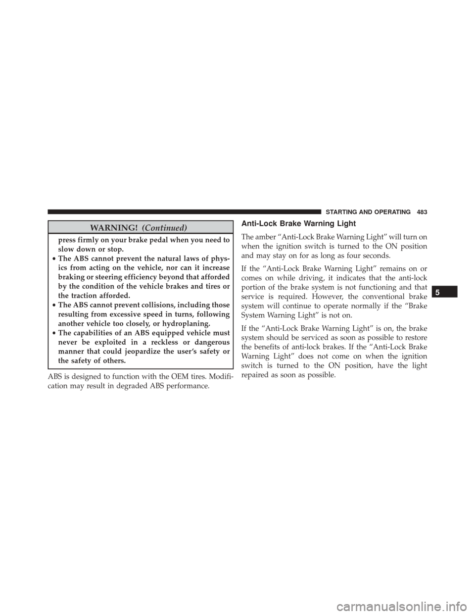 JEEP WRANGLER 2016 JK / 3.G Owners Manual WARNING!(Continued)
press firmly on your brake pedal when you need to
slow down or stop.
• The ABS cannot prevent the natural laws of phys-
ics from acting on the vehicle, nor can it increase
brakin