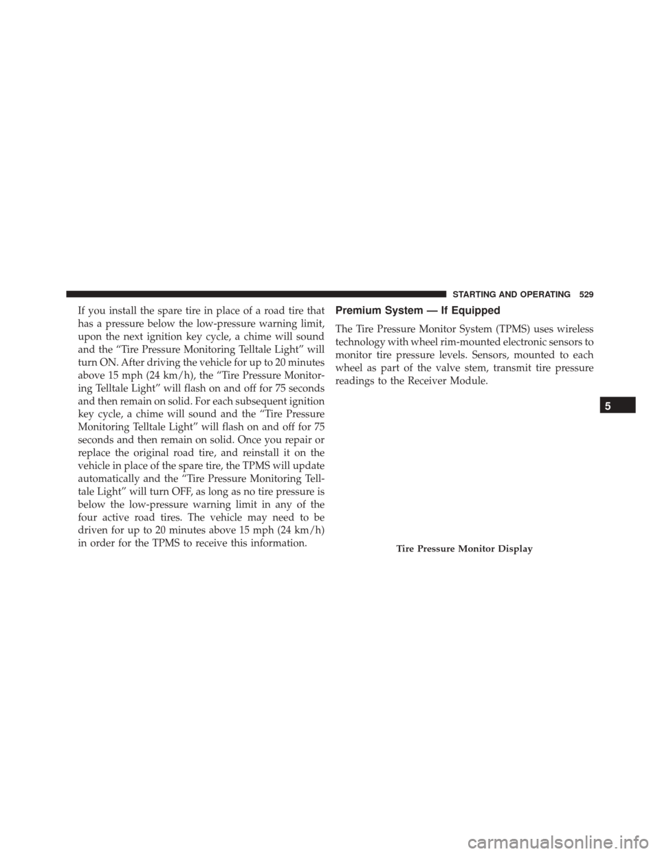 JEEP WRANGLER 2016 JK / 3.G Owners Manual If you install the spare tire in place of a road tire that
has a pressure below the low-pressure warning limit,
upon the next ignition key cycle, a chime will sound
and the “Tire Pressure Monitoring