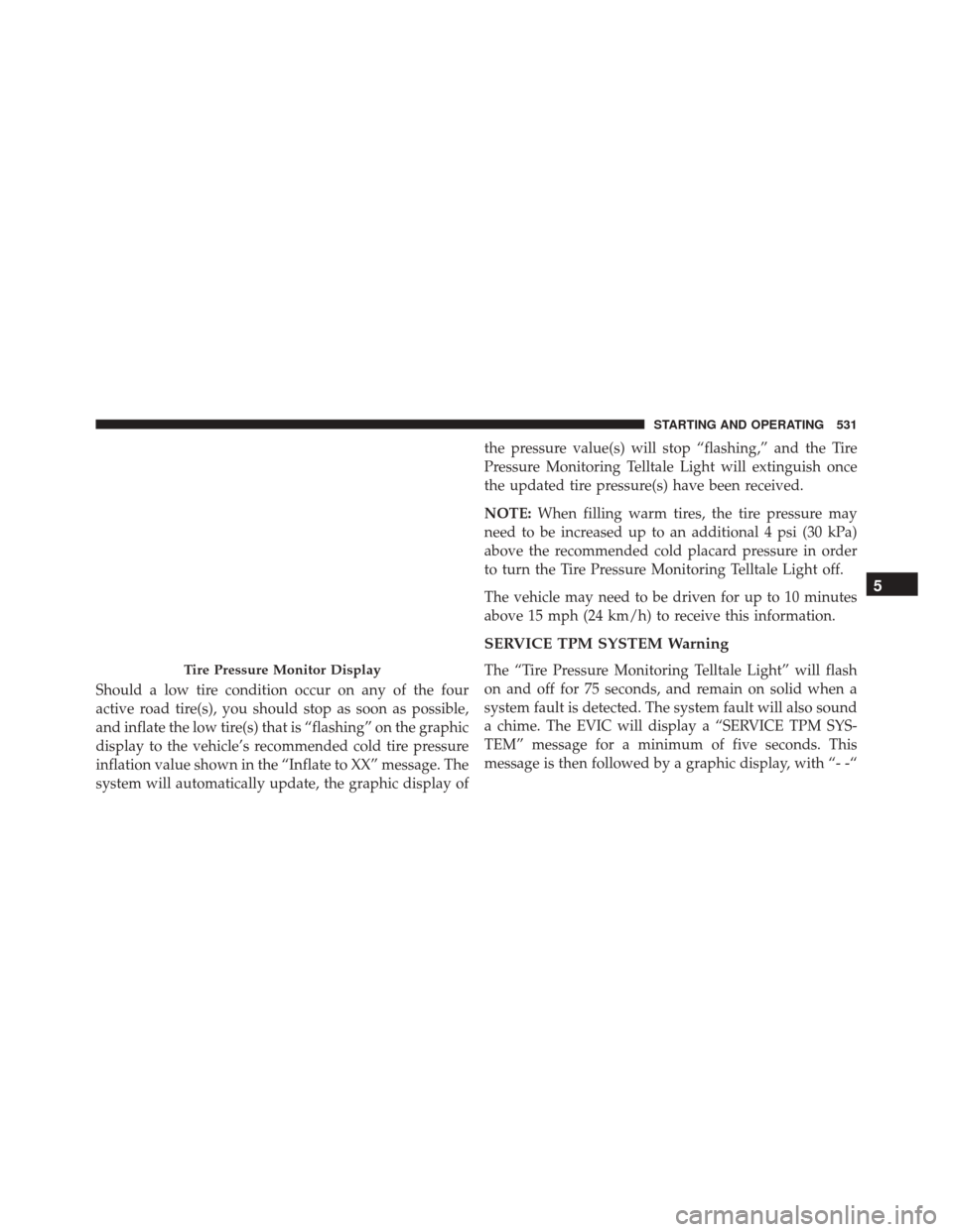 JEEP WRANGLER 2016 JK / 3.G Owners Manual Should a low tire condition occur on any of the four
active road tire(s), you should stop as soon as possible,
and inflate the low tire(s) that is “flashing” on the graphic
display to the vehicle