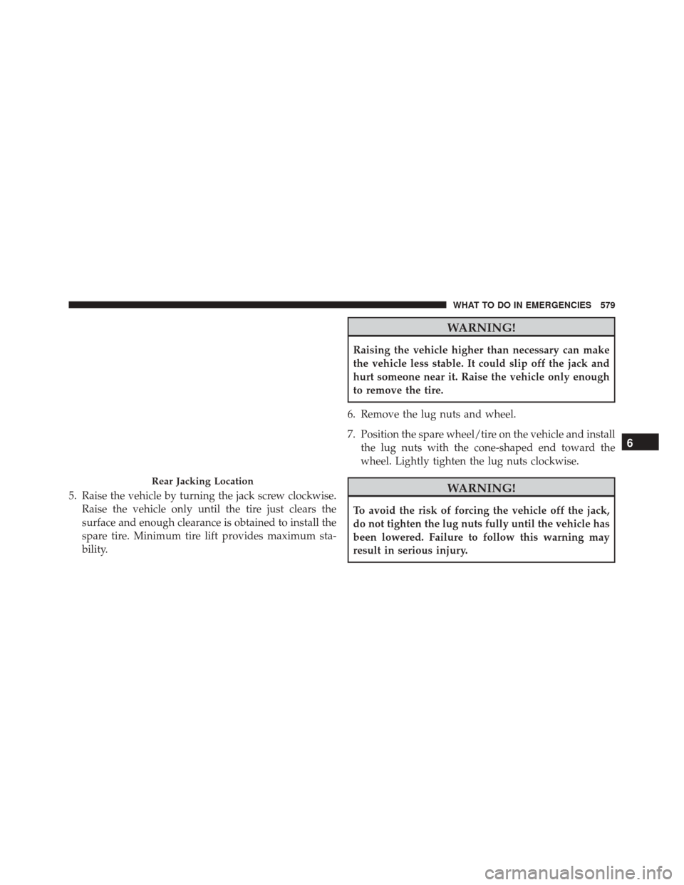 JEEP WRANGLER 2016 JK / 3.G Owners Manual 5. Raise the vehicle by turning the jack screw clockwise.Raise the vehicle only until the tire just clears the
surface and enough clearance is obtained to install the
spare tire. Minimum tire lift pro