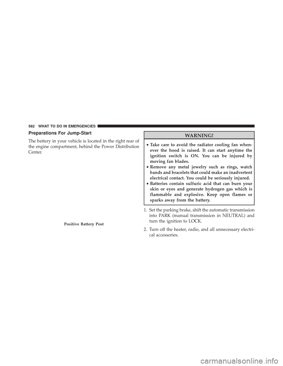 JEEP WRANGLER 2016 JK / 3.G Owners Manual Preparations For Jump-Start
The battery in your vehicle is located in the right rear of
the engine compartment, behind the Power Distribution
Center.
WARNING!
•Take care to avoid the radiator coolin