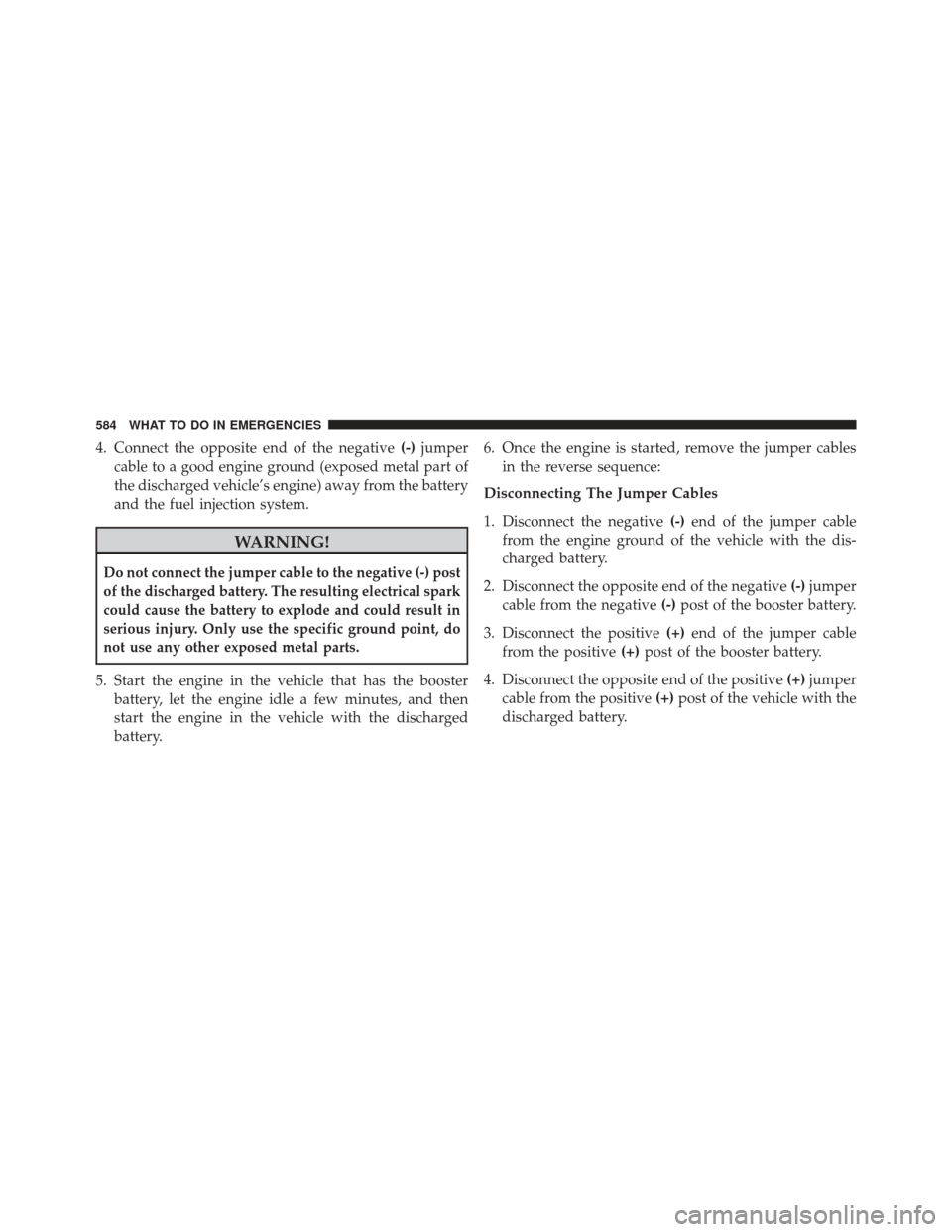 JEEP WRANGLER 2016 JK / 3.G Owners Manual 4. Connect the opposite end of the negative(-)jumper
cable to a good engine ground (exposed metal part of
the discharged vehicle’s engine) away from the battery
and the fuel injection system.
WARNIN